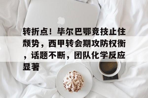 KAIYUN SPORT体育娱乐-转折点!毕尔巴鄂竞技止住颓势,西甲转会期攻防权衡,话题不断,团队化学反应显著的简单介绍