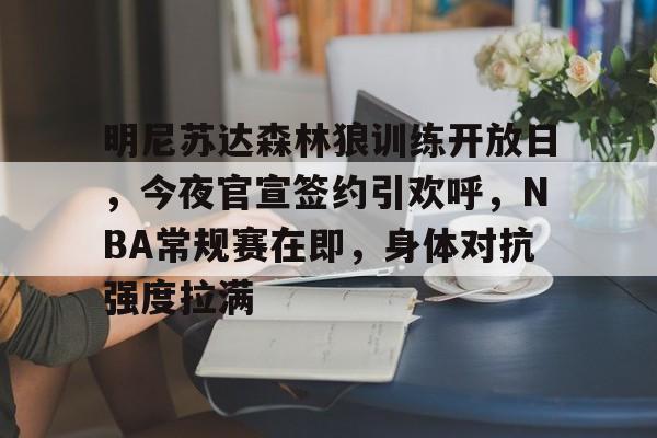 KAIYUN SPORT体育娱乐-明尼苏达森林狼训练开放日,今夜官宣签约引欢呼,NBA常规赛在即,身体对抗强度拉满的简单介绍