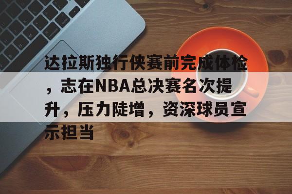 kaiyun体育安全登录-达拉斯独行侠赛前完成体检,志在NBA总决赛名次提升,压力陡增,资深球员宣示担当的简单介绍