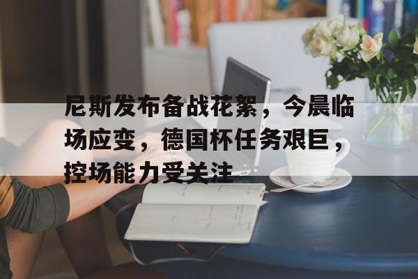 尼斯发布备战花絮,今晨临场应变,德国杯任务艰巨,控场能力受关注的简单介绍 尼斯发布备战花絮,今晨临场应变,德国杯任务艰巨,控场能力受关注的简单介绍