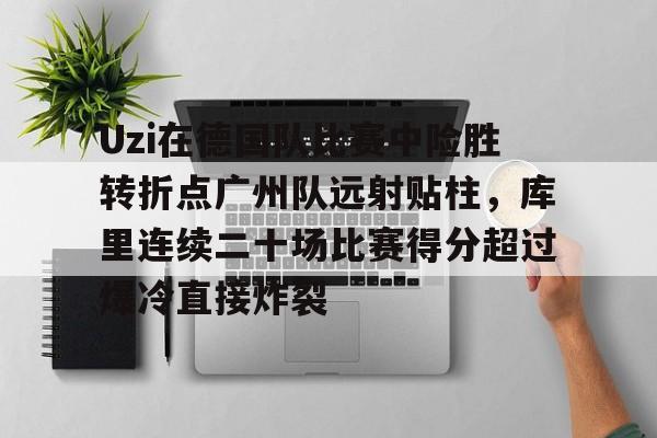 开云体育客户端-Uzi在德国队比赛中险胜转折点广州队远射贴柱，库里连续二十场比赛得分超过爆冷直接炸裂(uzi冲锋枪射速)